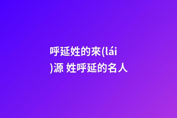 呼延姓的來(lái)源 姓呼延的名人